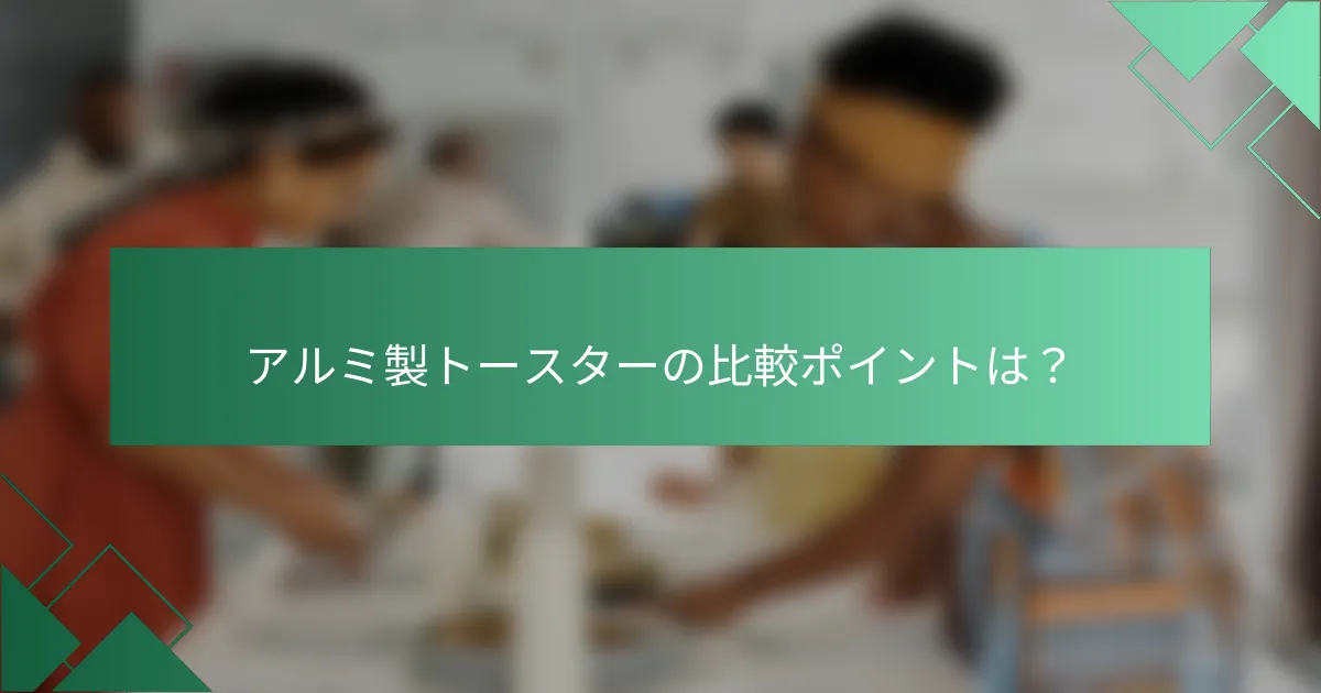アルミ製トースターの比較ポイントは?