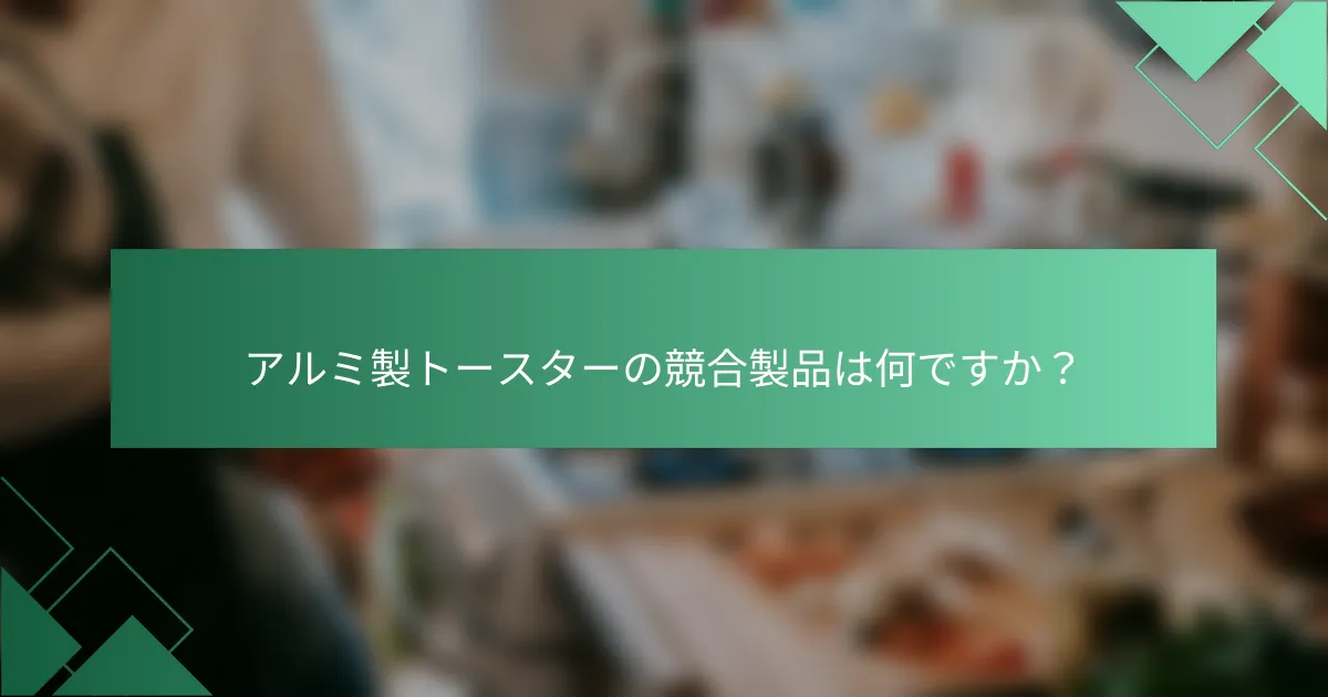アルミ製トースターの競合製品は何ですか？