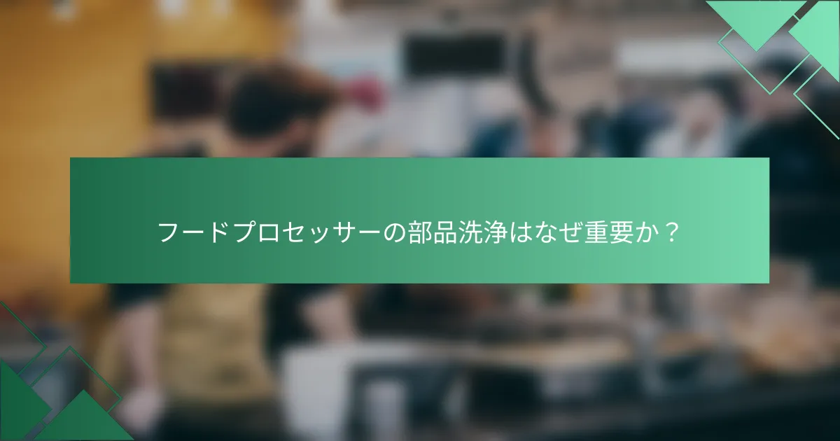 フードプロセッサーの部品洗浄はなぜ重要か？