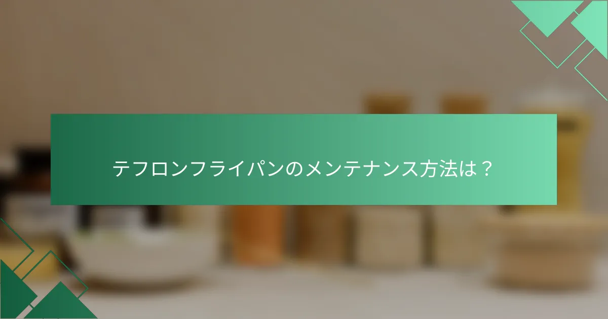 テフロンフライパンのメンテナンス方法は？